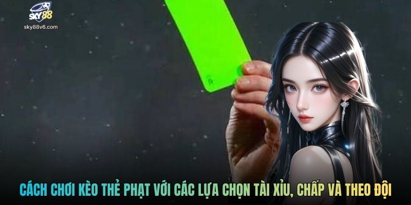 Cách chơi kèo thẻ phạt với các lựa chọn tài xỉu, chấp và theo đội