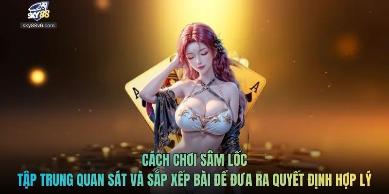 Cách chơi sâm lốc tập trung quan sát và sắp xếp bài để đưa ra quyết định hợp lý