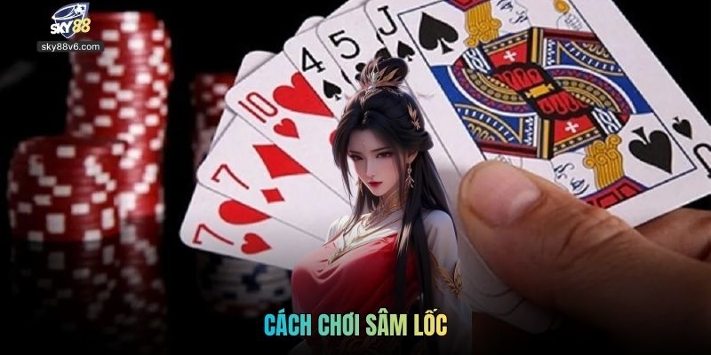 Cách Chơi Sâm Lốc Chi Tiết Từ A-Z Và Kinh Nghiệm Thực Tế