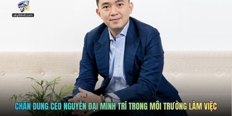 Chân dung CEO Nguyên Đại Minh Trí trong môi trường làm việc