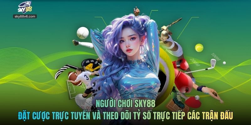 Người chơi Sky88 đặt cược trực tuyến và theo dõi tỷ số trực tiếp các trận đấu
