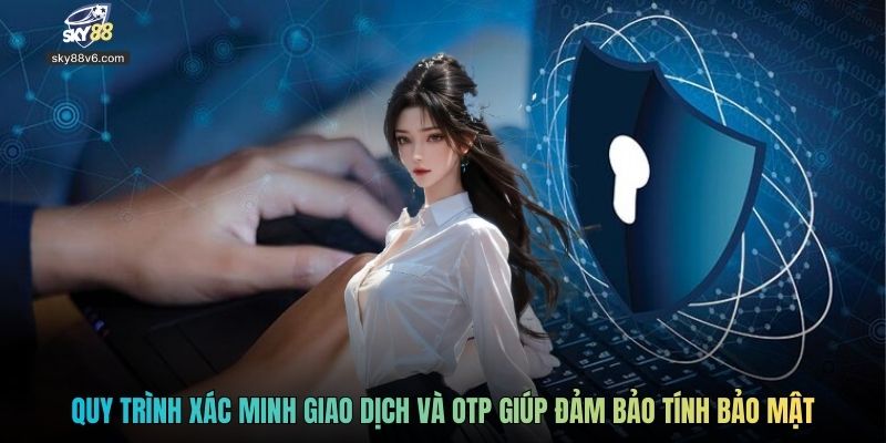 Quy trình xác minh giao dịch và OTP giúp đảm bảo tính bảo mật